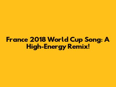France 2018 World Cup Song: A High-Energy Remix!