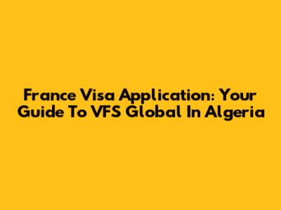 France Visa Application: Your Guide To VFS Global In Algeria