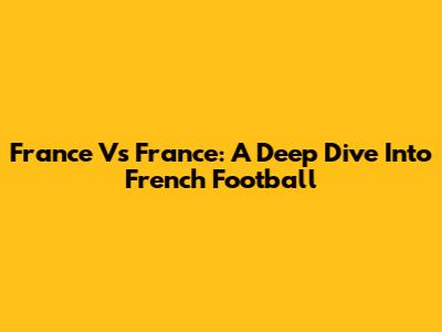 France Vs France: A Deep Dive Into French Football
