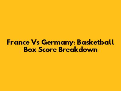 France Vs Germany: Basketball Box Score Breakdown