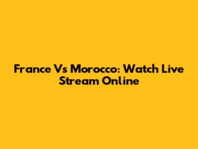France Vs Morocco: Watch Live Stream Online
