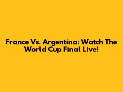 France Vs. Argentina: Watch The World Cup Final Live!