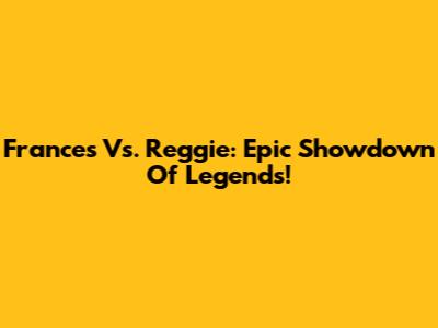 Frances Vs. Reggie: Epic Showdown Of Legends!