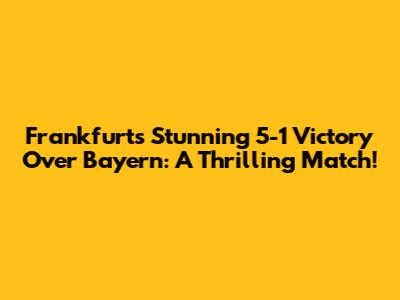 Frankfurt's Stunning 5-1 Victory Over Bayern: A Thrilling Match!