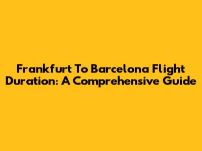 Frankfurt To Barcelona Flight Duration: A Comprehensive Guide