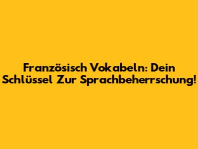 Französisch Vokabeln: Dein Schlüssel Zur Sprachbeherrschung!