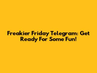 Freakier Friday Telegram: Get Ready For Some Fun!