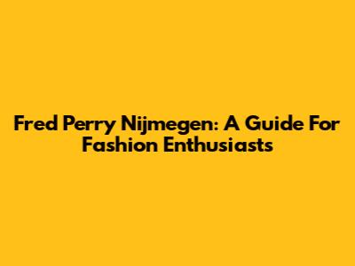 Fred Perry Nijmegen: A Guide For Fashion Enthusiasts