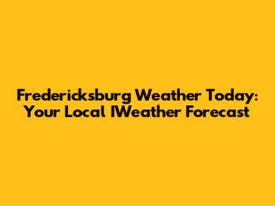 Fredericksburg Weather Today: Your Local IWeather Forecast