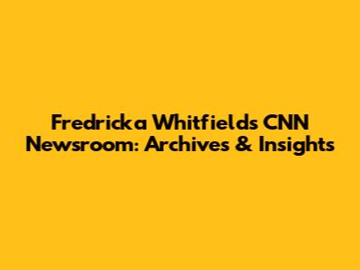 Fredricka Whitfield's CNN Newsroom: Archives & Insights