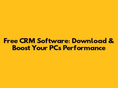 Free CRM Software: Download & Boost Your PC's Performance