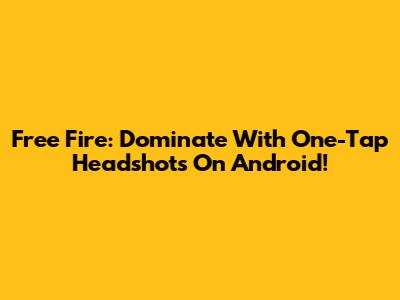 Free Fire: Dominate With One-Tap Headshots On Android!