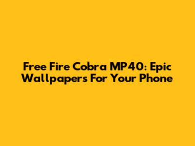 Free Fire Cobra MP40: Epic Wallpapers For Your Phone