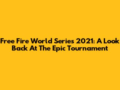 Free Fire World Series 2021: A Look Back At The Epic Tournament