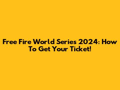 Free Fire World Series 2024: How To Get Your Ticket!