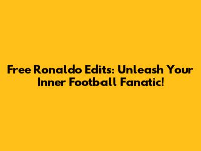 Free Ronaldo Edits: Unleash Your Inner Football Fanatic!