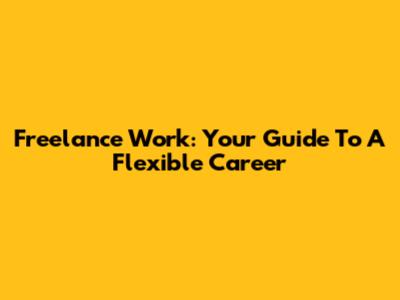 Freelance Work: Your Guide To A Flexible Career