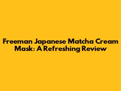 Freeman Japanese Matcha Cream Mask: A Refreshing Review