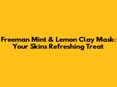 Freeman Mint & Lemon Clay Mask: Your Skin's Refreshing Treat