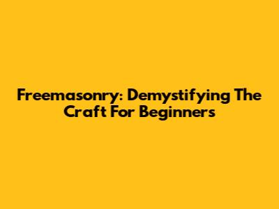 Freemasonry: Demystifying The Craft For Beginners