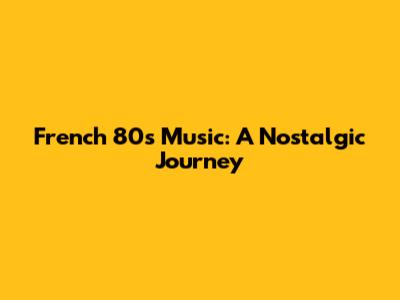 French 80s Music: A Nostalgic Journey