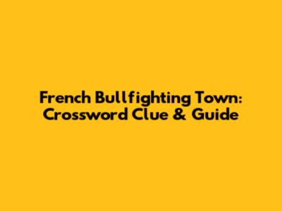 French Bullfighting Town: Crossword Clue & Guide