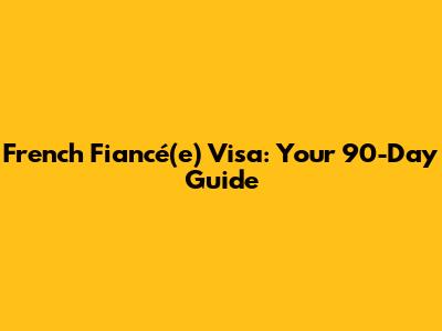 French Fiancé(e) Visa: Your 90-Day Guide