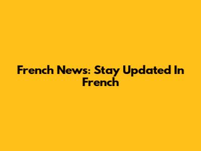 French News: Stay Updated In French