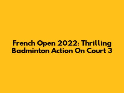 French Open 2022: Thrilling Badminton Action On Court 3