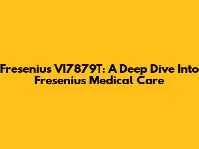 Fresenius VI7879T: A Deep Dive Into Fresenius Medical Care