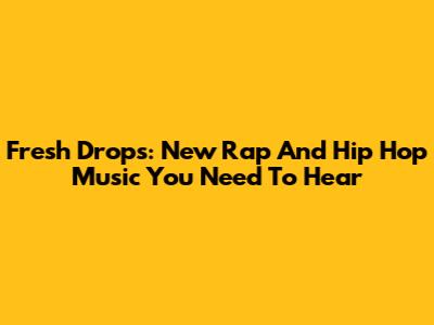 Fresh Drops: New Rap And Hip Hop Music You Need To Hear