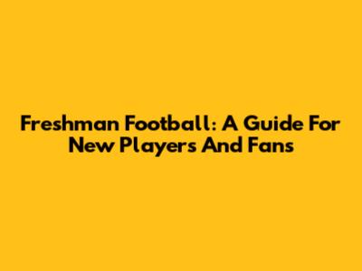 Freshman Football: A Guide For New Players And Fans