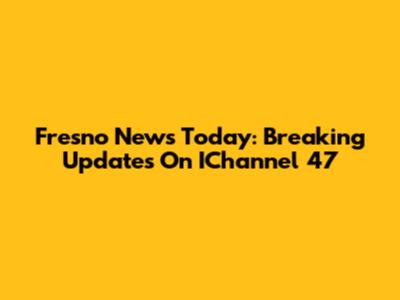 Fresno News Today: Breaking Updates On IChannel 47