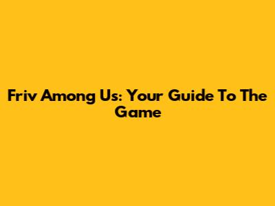 Friv Among Us: Your Guide To The Game