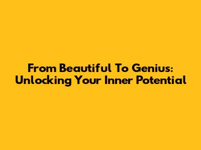 From Beautiful To Genius: Unlocking Your Inner Potential