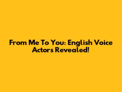 From Me To You: English Voice Actors Revealed!