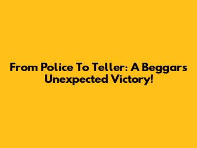 From Police To Teller: A Beggar's Unexpected Victory!