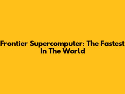 Frontier Supercomputer: The Fastest In The World