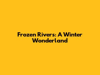 Frozen Rivers: A Winter Wonderland