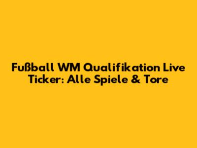 Fußball WM Qualifikation Live Ticker: Alle Spiele & Tore