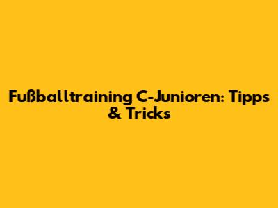 Fußballtraining C-Junioren: Tipps & Tricks