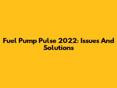 Fuel Pump Pulse 2022: Issues And Solutions