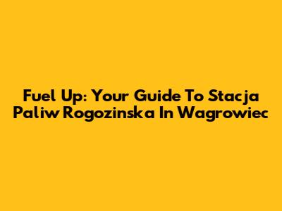 Fuel Up: Your Guide To Stacja Paliw Rogozinska In Wagrowiec