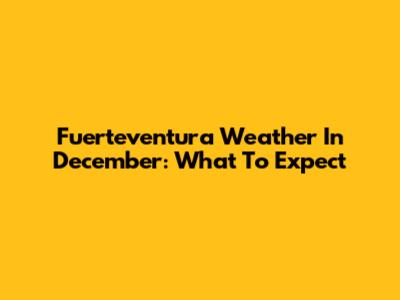Fuerteventura Weather In December: What To Expect