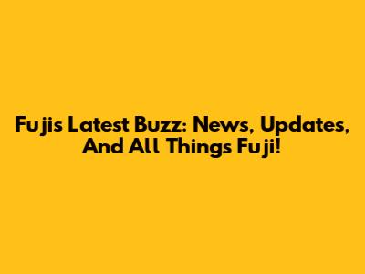 Fuji's Latest Buzz: News, Updates, And All Things Fuji!