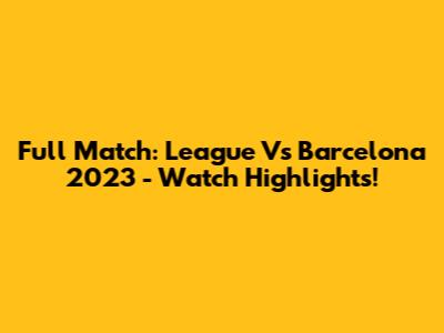 Full Match: League Vs Barcelona 2023 - Watch Highlights!