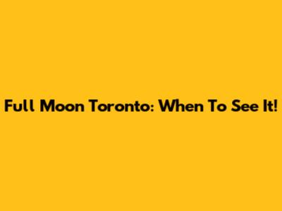 Full Moon Toronto: When To See It!