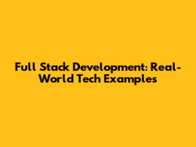 Full Stack Development: Real-World Tech Examples