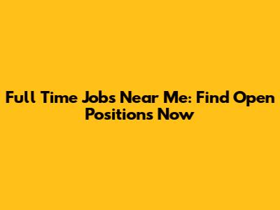 Full Time Jobs Near Me: Find Open Positions Now