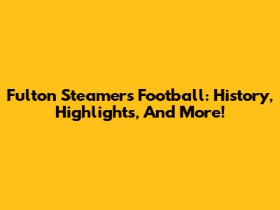 Fulton Steamers Football: History, Highlights, And More!